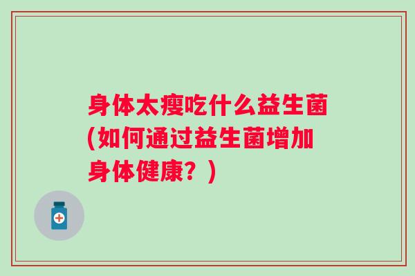 身体太瘦吃什么益生菌(如何通过益生菌增加身体健康？)