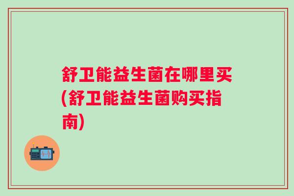 舒卫能益生菌在哪里买(舒卫能益生菌购买指南)