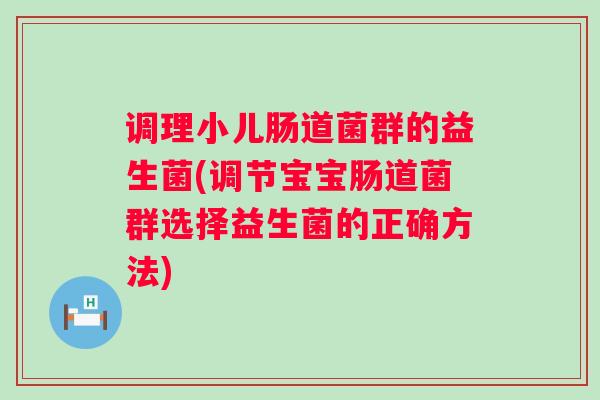 调理小儿肠道菌群的益生菌(调节宝宝肠道菌群选择益生菌的正确方法)