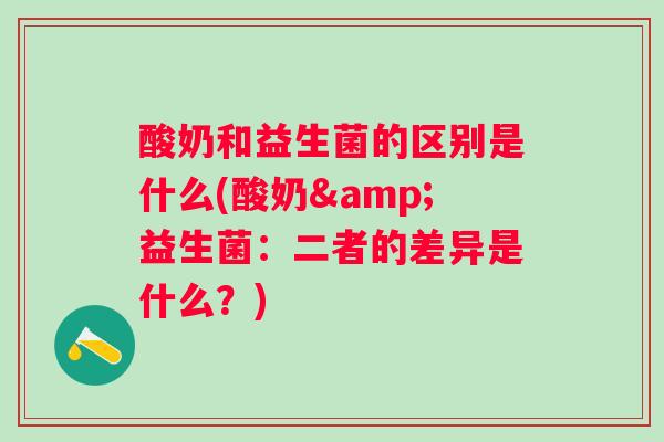 酸奶和益生菌的区别是什么(酸奶&益生菌：二者的差异是什么？)