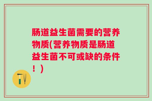 肠道益生菌需要的营养物质(营养物质是肠道益生菌不可或缺的条件!) 肠道益生菌需要的营养物质(营养物质是肠道益生菌不可或缺的条件!)
