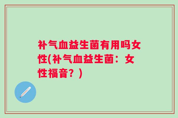 补气血益生菌有用吗女性(补气血益生菌：女性福音？)