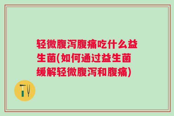 轻微腹泻腹痛吃什么益生菌(如何通过益生菌缓解轻微腹泻和腹痛)