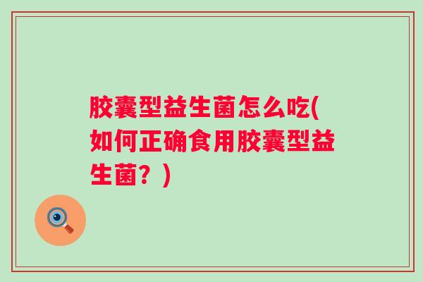 胶囊型益生菌怎么吃(如何正确食用胶囊型益生菌？)