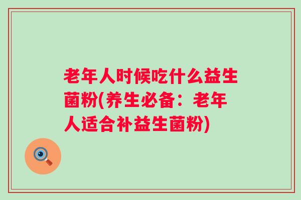 老年人时候吃什么益生菌粉(养生必备：老年人适合补益生菌粉)