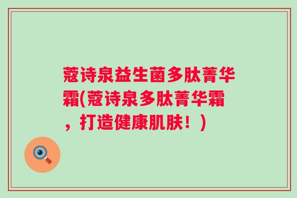 蔻诗泉益生菌多肽菁华霜(蔻诗泉多肽菁华霜，打造健康肌肤！)