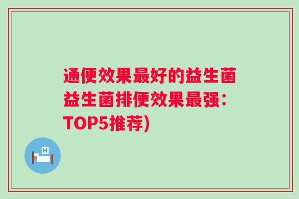 通便效果好的益生菌益生菌排便效果强：TOP5推荐)