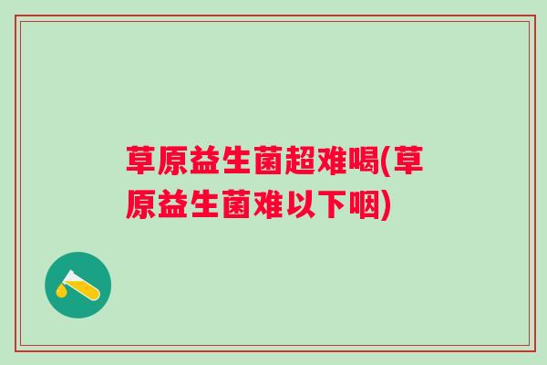 草原益生菌超难喝(草原益生菌难以下咽)
