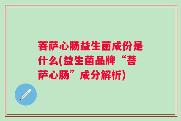 菩萨心肠益生菌成份是什么(益生菌品牌“菩萨心肠”成分解析) 菩萨心肠益生菌成份是什么(益生菌品牌“菩萨心肠”成分解析)