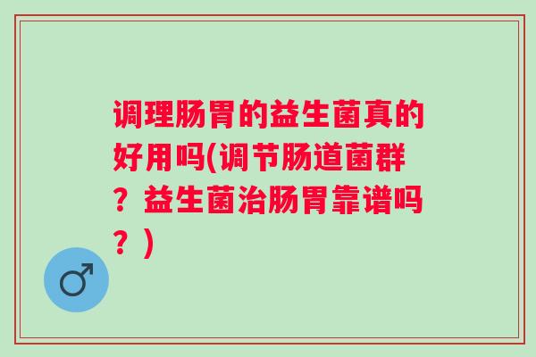 调理肠胃的益生菌真的好用吗(调节肠道菌群？益生菌肠胃靠谱吗？)