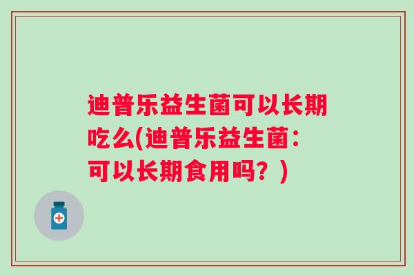 迪普乐益生菌可以长期吃么(迪普乐益生菌:可以长期食用吗?) 迪普乐益生菌可以长期吃么(迪普乐益生菌:可以长期食用吗?)