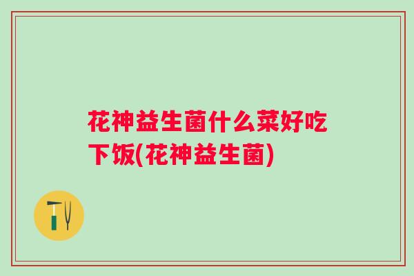 花神益生菌什么菜好吃下饭(花神益生菌) 花神益生菌什么菜好吃下饭(花神益生菌)