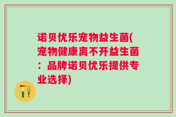 诺贝优乐宠物益生菌(宠物健康离不开益生菌:品牌诺贝优乐提供专业选择) 诺贝优乐宠物益生菌(宠物健康离不开益生菌:品牌诺贝优乐提供专业选择)