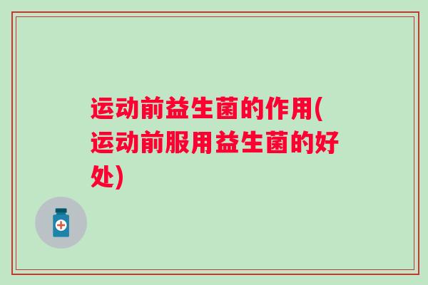 运动前益生菌的作用(运动前服用益生菌的好处)