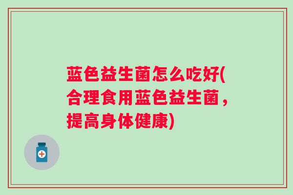 蓝色益生菌怎么吃好(合理食用蓝色益生菌，提高身体健康)