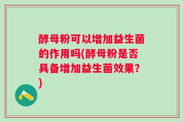 酵母粉可以增加益生菌的作用吗(酵母粉是否具备增加益生菌效果?) 酵母粉可以增加益生菌的作用吗(酵母粉是否具备增加益生菌效果?)