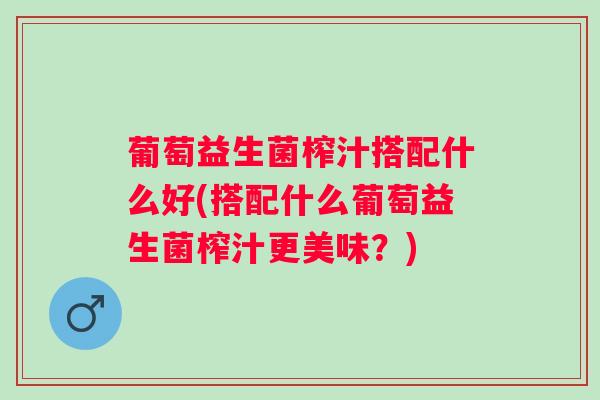 葡萄益生菌榨汁搭配什么好(搭配什么葡萄益生菌榨汁更美味？)