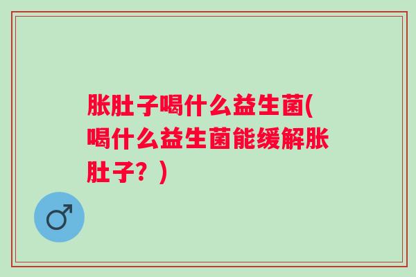 胀肚子喝什么益生菌(喝什么益生菌能缓解胀肚子？)