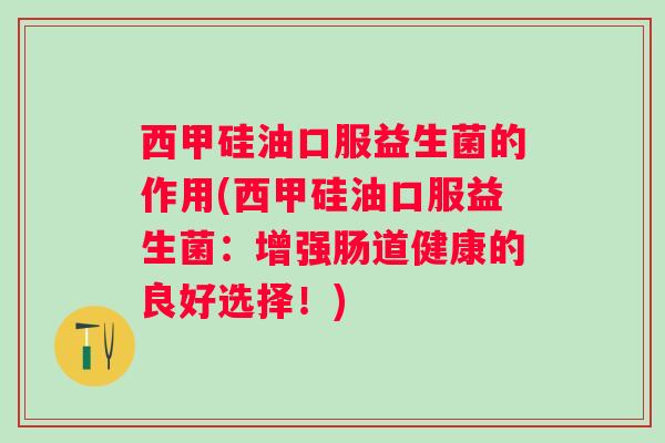 西甲硅油口服益生菌的作用(西甲硅油口服益生菌：增强肠道健康的良好选择！)