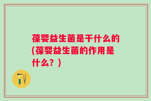 葆婴益生菌是干什么的(葆婴益生菌的作用是什么？)