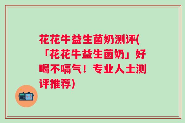 花花牛益生菌奶测评(「花花牛益生菌奶」好喝不嗝气！专业人士测评推荐)