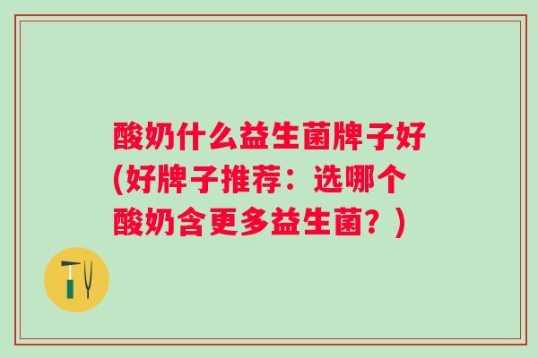 酸奶什么益生菌牌子好(好牌子推荐：选哪个酸奶含更多益生菌？)