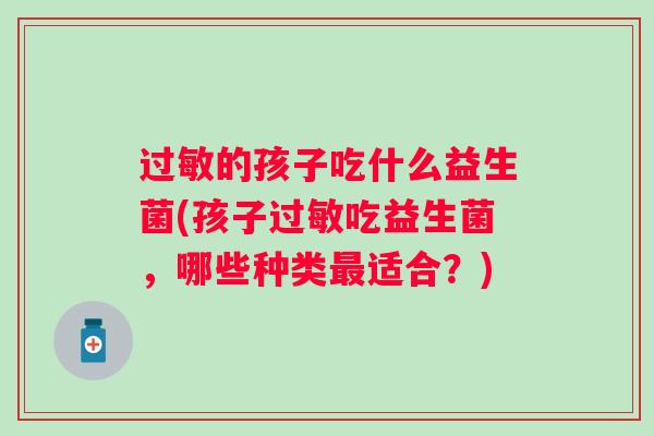 的孩子吃什么益生菌(孩子吃益生菌，哪些种类适合？)