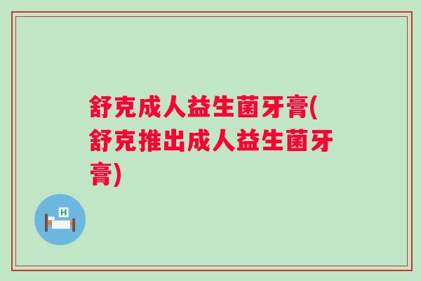 舒克成人益生菌牙膏(舒克推出成人益生菌牙膏)