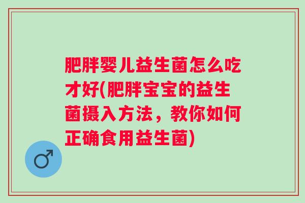 肥胖婴儿益生菌怎么吃才好(肥胖宝宝的益生菌摄入方法，教你如何正确食用益生菌)