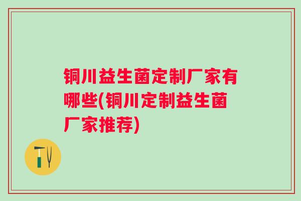 铜川益生菌定制厂家有哪些(铜川定制益生菌厂家推荐) 铜川益生菌定制厂家有哪些(铜川定制益生菌厂家推荐)