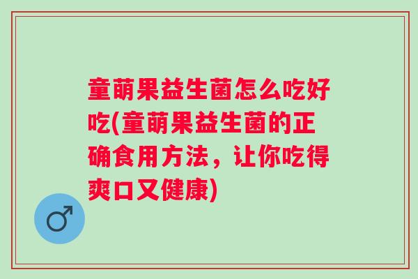 童萌果益生菌怎么吃好吃(童萌果益生菌的正确食用方法，让你吃得爽口又健康)