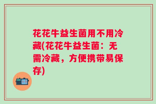 花花牛益生菌用不用冷藏(花花牛益生菌:无需冷藏,方便携带易保存) 花花牛益生菌用不用冷藏(花花牛益生菌:无需冷藏,方便携带易保存)