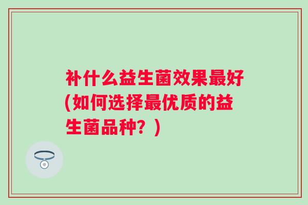 补什么益生菌效果好(如何选择优质的益生菌品种？)