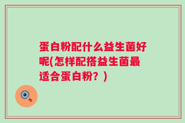 蛋白粉配什么益生菌好呢(怎样配搭益生菌适合蛋白粉?) 蛋白粉配什么益生菌好呢(怎样配搭益生菌适合蛋白粉?)
