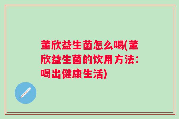 董欣益生菌怎么喝(董欣益生菌的饮用方法：喝出健康生活)