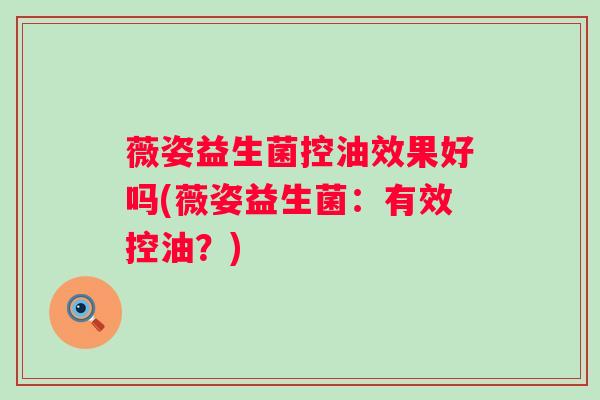 薇姿益生菌控油效果好吗(薇姿益生菌：有效控油？)