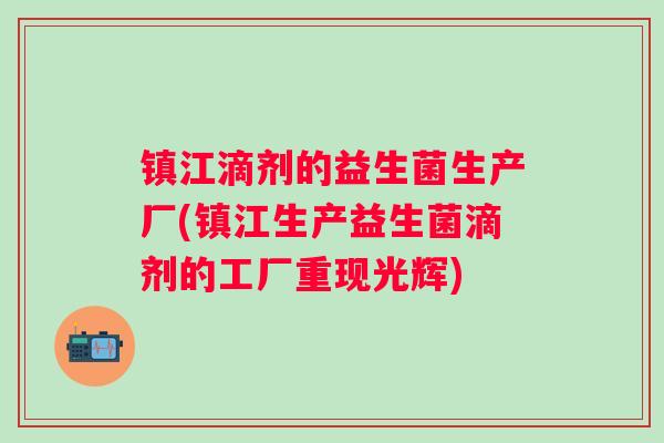 镇江滴剂的益生菌生产厂(镇江生产益生菌滴剂的工厂重现光辉) 镇江滴剂的益生菌生产厂(镇江生产益生菌滴剂的工厂重现光辉)
