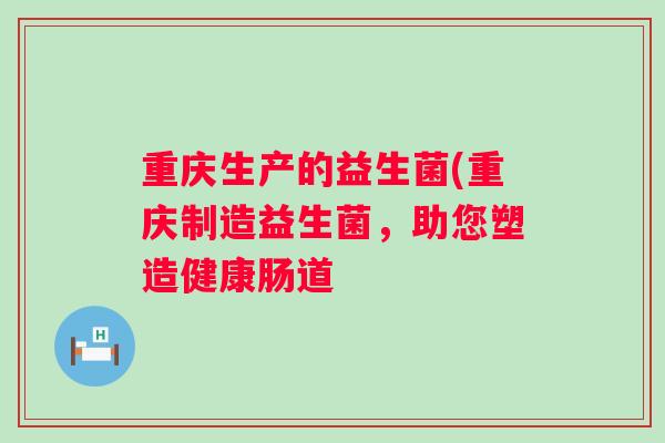 重庆生产的益生菌(重庆制造益生菌,助您塑造健康肠道 重庆生产的益生菌(重庆制造益生菌,助您塑造健康肠道