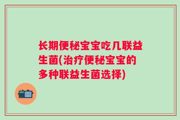 长期宝宝吃几联益生菌(宝宝的多种联益生菌选择) 长期宝宝吃几联益生菌(宝宝的多种联益生菌选择)