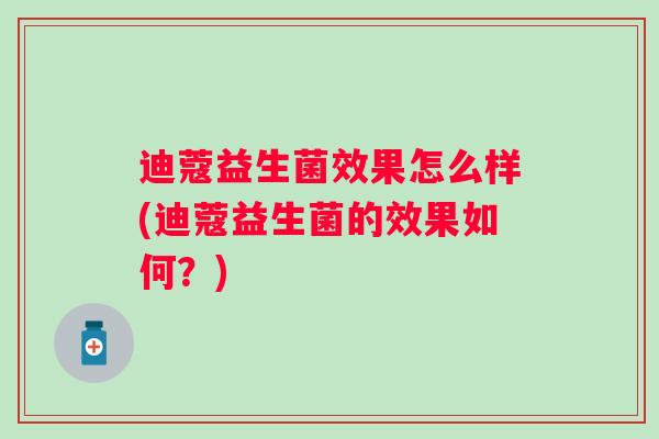 迪蔻益生菌效果怎么样(迪蔻益生菌的效果如何？)