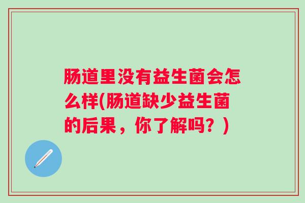 肠道里没有益生菌会怎么样(肠道缺少益生菌的后果，你了解吗？)