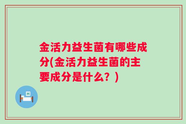 金活力益生菌有哪些成分(金活力益生菌的主要成分是什么？)