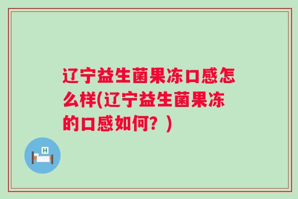 辽宁益生菌果冻口感怎么样(辽宁益生菌果冻的口感如何？)