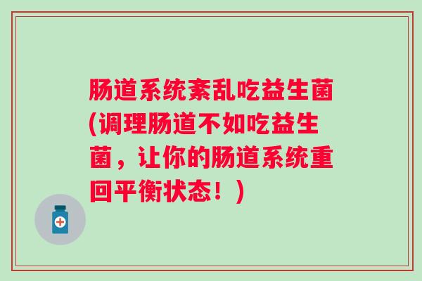 肠道系统紊乱吃益生菌(调理肠道不如吃益生菌,让你的肠道系统重回平衡状态!) 肠道系统紊乱吃益生菌(调理肠道不如吃益生菌,让你的肠道系统重回平衡状态!)