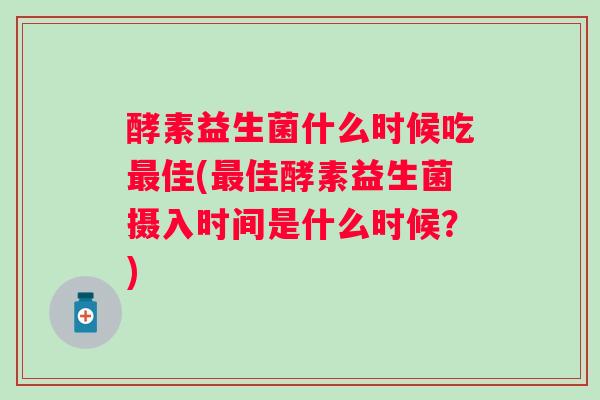 酵素益生菌什么时候吃佳(佳酵素益生菌摄入时间是什么时候?) 酵素益生菌什么时候吃佳(佳酵素益生菌摄入时间是什么时候?)