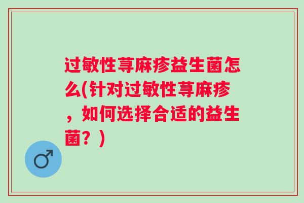 性荨麻疹益生菌怎么(针对性荨麻疹,如何选择合适的益生菌?) 性荨麻疹益生菌怎么(针对性荨麻疹,如何选择合适的益生菌?)
