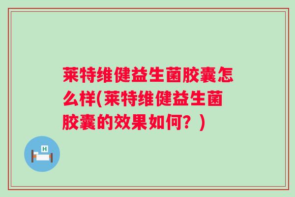 莱特维健益生菌胶囊怎么样(莱特维健益生菌胶囊的效果如何？)