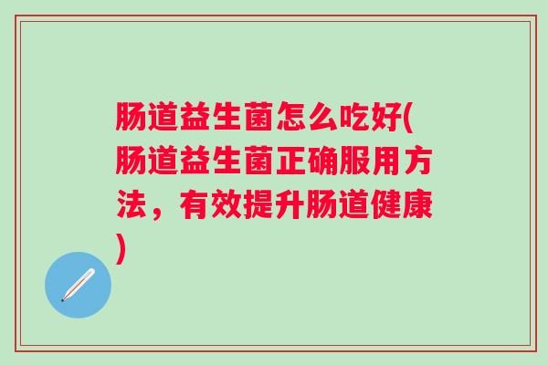 肠道益生菌怎么吃好(肠道益生菌正确服用方法,有效提升肠道健康) 肠道益生菌怎么吃好(肠道益生菌正确服用方法,有效提升肠道健康)