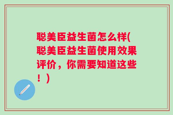 聪美臣益生菌怎么样(聪美臣益生菌使用效果评价，你需要知道这些！)