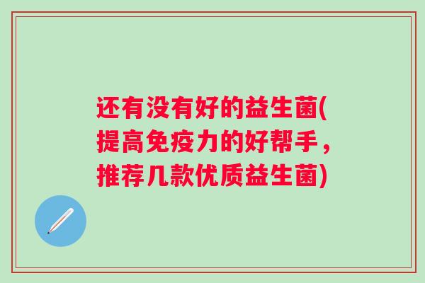 还有没有好的益生菌(提高力的好帮手,推荐几款优质益生菌) 还有没有好的益生菌(提高力的好帮手,推荐几款优质益生菌)